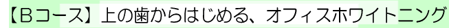 【Ｂコース】　上の歯からはじめる、オフィスホワイトニング