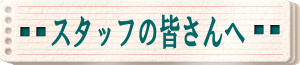 スタッフの皆さんへ