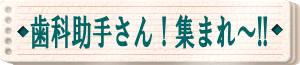 歯科助手さん！集まれー！！