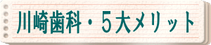 川崎歯科・５大メリット